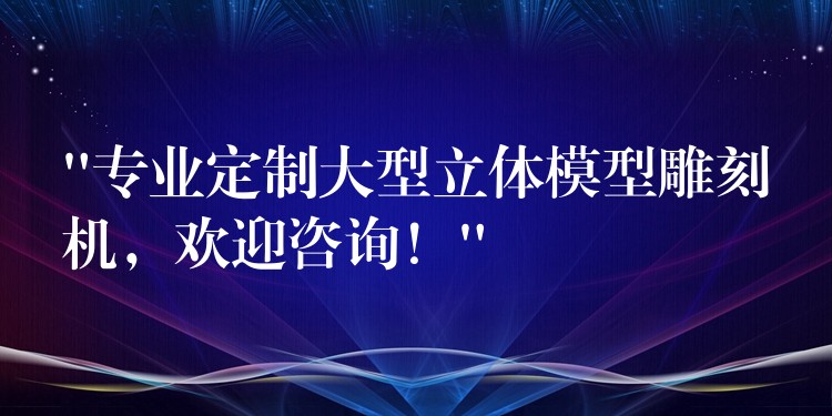 “专业定制大型立体模型雕刻机，欢迎咨询！”