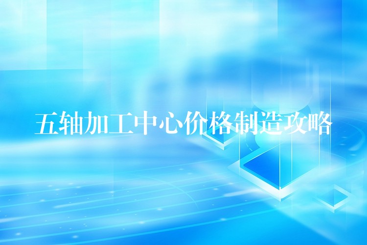五轴加工中心价格制造攻略